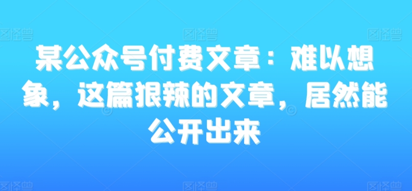 某公众号付费文章：难以想象，这篇狠辣的文章，居然能公开出来-第二象限