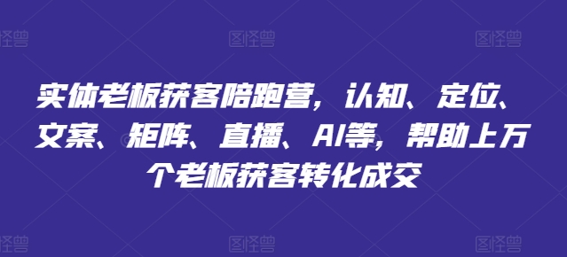 实体老板获客陪跑营，认知、定位、文案、矩阵、直播、AI等，帮助上万个老板获客转化成交-第二象限