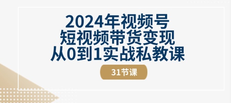 2024年视频号短视频带货变现从0到1实战私教课(31节视频课)-第二象限