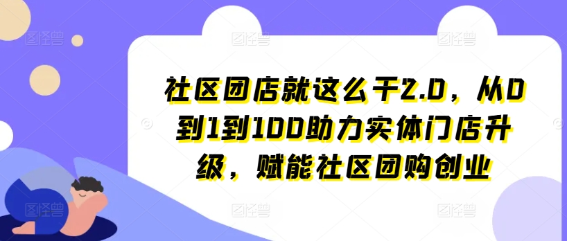 社区团店就这么干2.0，从0到1到100助力实体门店升级，赋能社区团购创业-第二象限