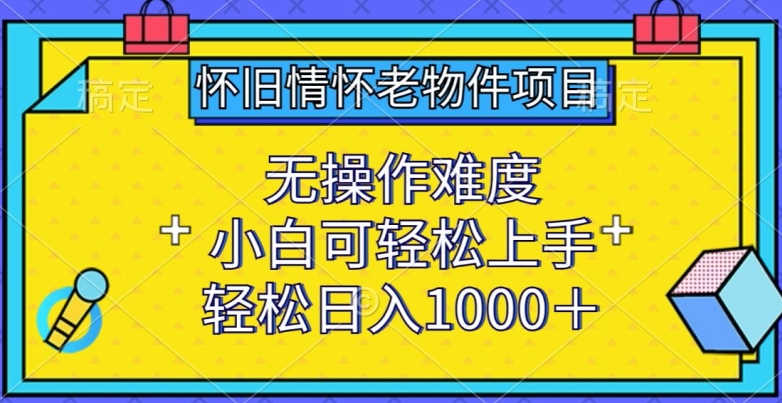 怀旧情怀老物件项目，无操作难度，小白可轻松上手，轻松日入1000+【揭秘】-第二象限