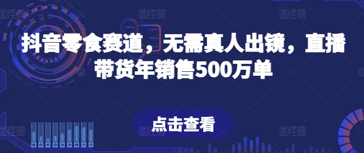 抖音零食赛道，无需真人出镜，直播带货年销售500万单【揭秘】-第二象限