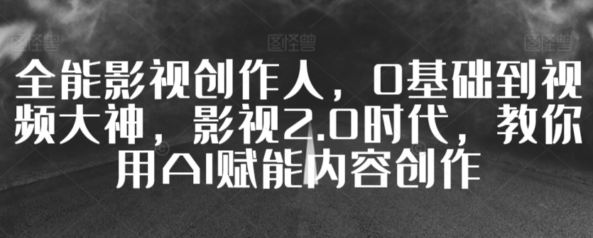 全能影视创作人，0基础到视频大神，影视2.0时代，教你用AI赋能内容创作-第二象限