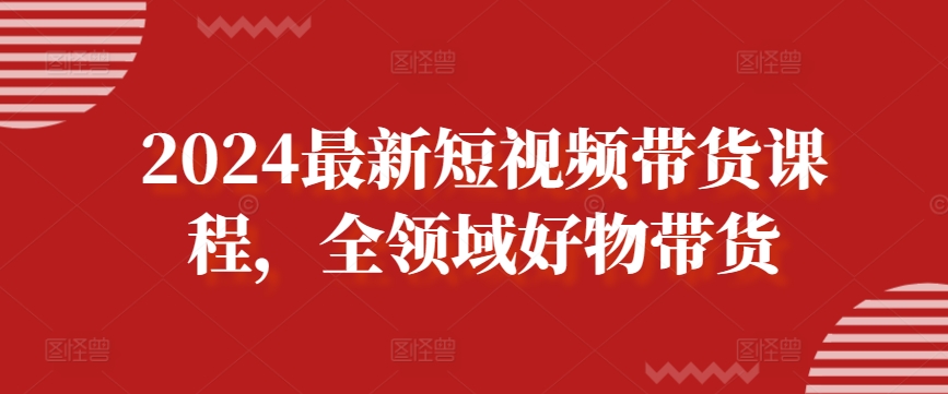 2024最新短视频带货课程，全领域好物带货-第二象限