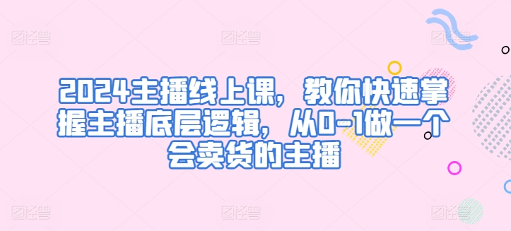 2024主播线上课，教你快速掌握主播底层逻辑，从0-1做一个会卖货的主播-第二象限