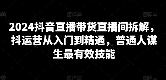 2024抖音直播带货直播间拆解，抖运营从入门到精通，普通人谋生最有效技能-第二象限