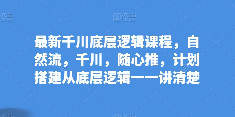 最新千川底层逻辑课程，自然流，千川，随心推，计划搭建从底层逻辑一一讲清楚-第二象限