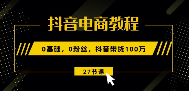 抖音电商教程：0基础，0粉丝，抖音带货100w(27节视频课)-第二象限