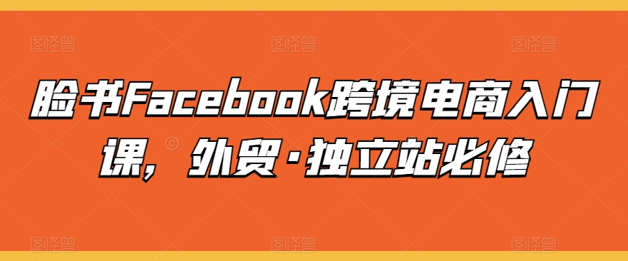 脸书Facebook跨境电商入门课，外贸·独立站必修-第二象限