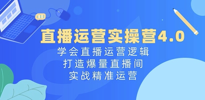 直播运营实操营4.0：学会直播运营逻辑，打造爆量直播间，实战精准运营-第二象限