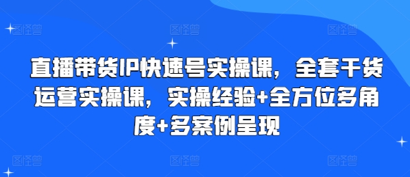直播带货IP快速号实操课，全套干货运营实操课，实操经验+全方位多角度+多案例呈现-第二象限