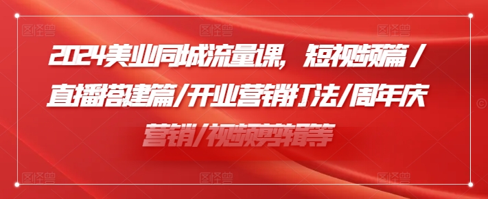 2024美业同城流量课，短视频篇 /直播搭建篇/开业营销打法/周年庆营销/视频剪辑等-第二象限