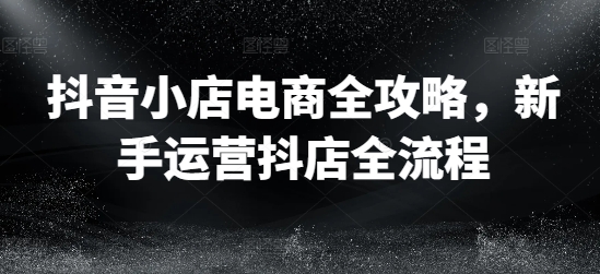 抖音小店电商全攻略，新手运营抖店全流程-第二象限