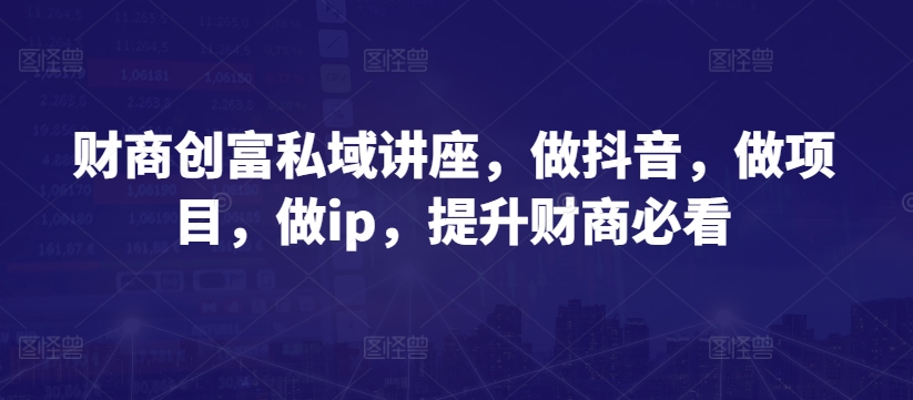 财商创富私域讲座，做抖音，做项目，做ip，提升财商必看-第二象限