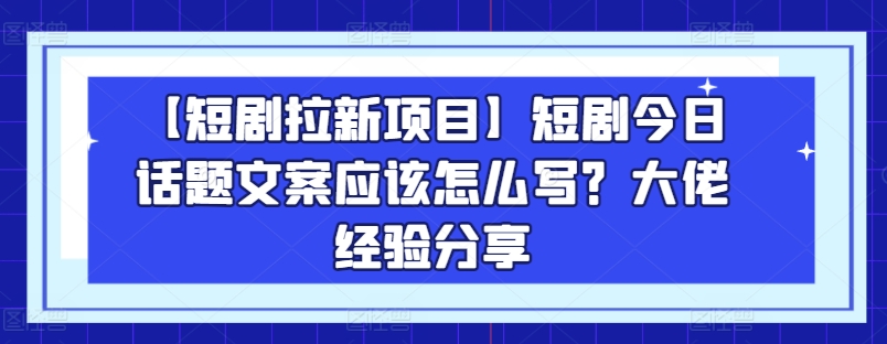 【短剧拉新项目】短剧今日话题文案应该怎么写？大佬经验分享-第二象限