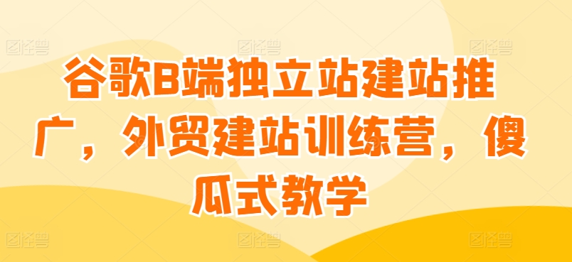 谷歌B端独立站建站推广，外贸建站训练营，傻瓜式教学-第二象限
