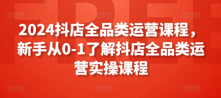 2024抖店全品类运营课程，新手从0-1了解抖店全品类运营实操课程-第二象限