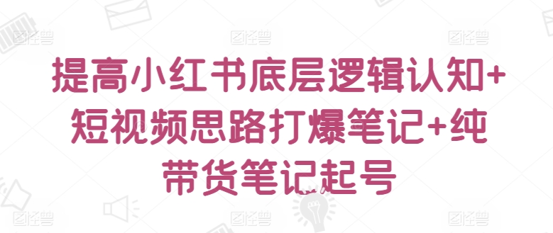 提高小红书底层逻辑认知+短视频思路打爆笔记+纯带货笔记起号-第二象限