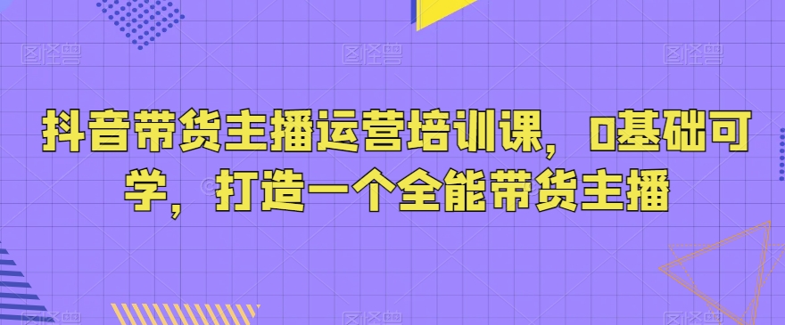 抖音带货主播运营培训课，0基础可学，打造一个全能带货主播-第二象限