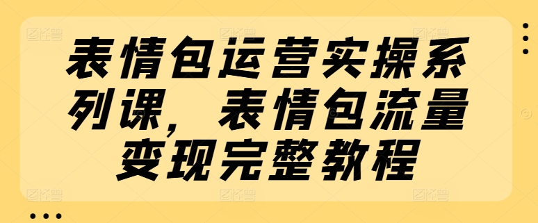 表情包运营实操系列课，表情包流量变现完整教程-第二象限