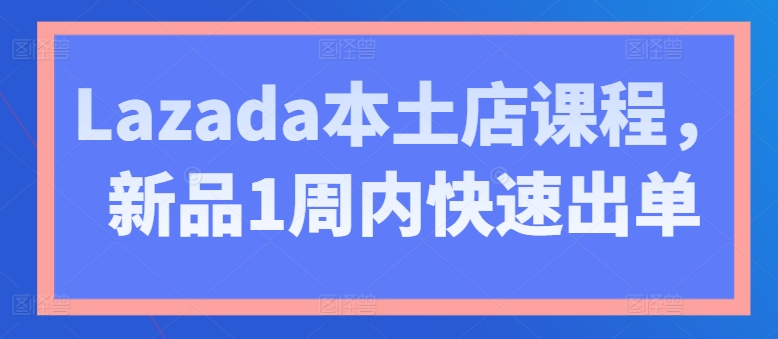 Lazada本土店课程，新品1周内快速出单-第二象限