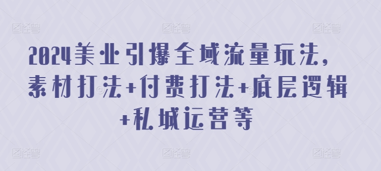 2024美业引爆全域流量玩法，素材打法 付费打法 底层逻辑 私城运营等-第二象限