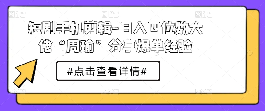 短剧手机剪辑-日入四位数大佬“周瑜”分享爆单经验-第二象限