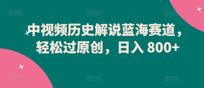 中视频历史解说蓝海赛道，轻松过原创，日入 800+【揭秘】-第二象限