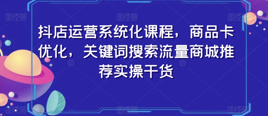抖店运营系统化课程，商品卡优化，关键词搜索流量商城推荐实操干货-第二象限