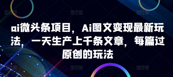 ai微头条项目，Ai图文变现最新玩法，一天生产上千条文章，每篇过原创的玩法-第二象限