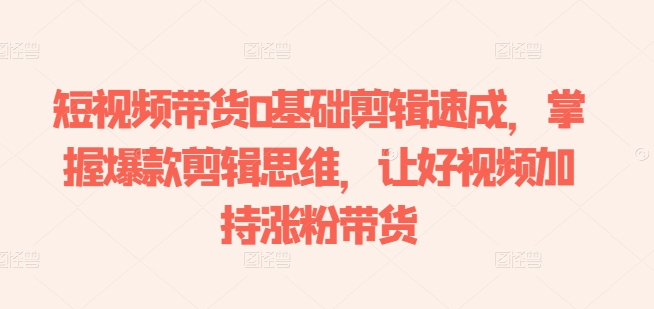 短视频带货0基础剪辑速成，掌握爆款剪辑思维，让好视频加持涨粉带货-第二象限