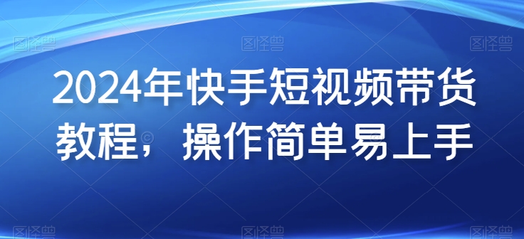 2024年快手短视频带货教程，操作简单易上手-第二象限