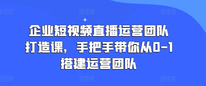 企业短视频直播运营团队打造课，手把手带你从0-1搭建运营团队-第二象限