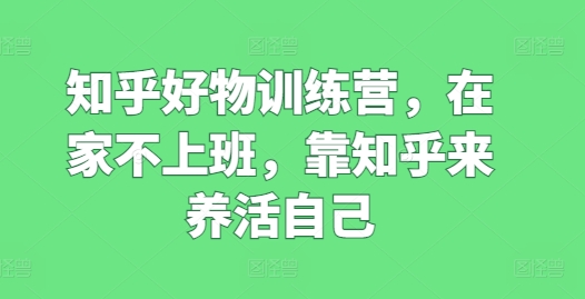 知乎好物训练营，在家不上班，靠知乎来养活自己-第二象限