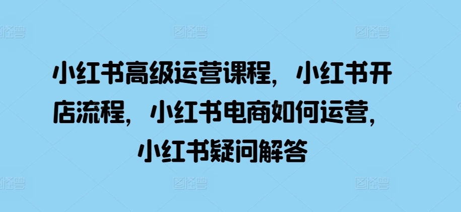 小红书高级运营课程，小红书开店流程，小红书电商如何运营，小红书疑问解答-第二象限