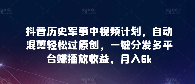 抖音历史军事中视频计划，自动混剪轻松过原创，一键分发多平台赚播放收益，月入6k【揭秘】-第二象限