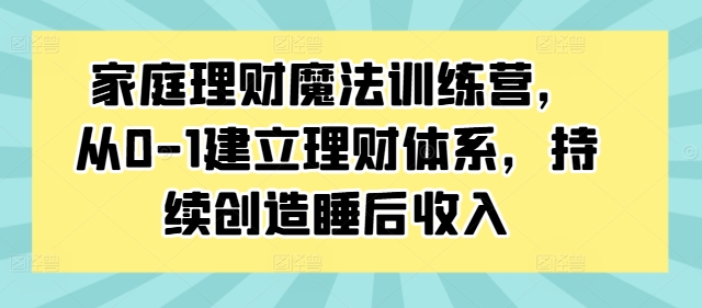 家庭理财魔法训练营，从0-1建立理财体系，持续创造睡后收入-第二象限