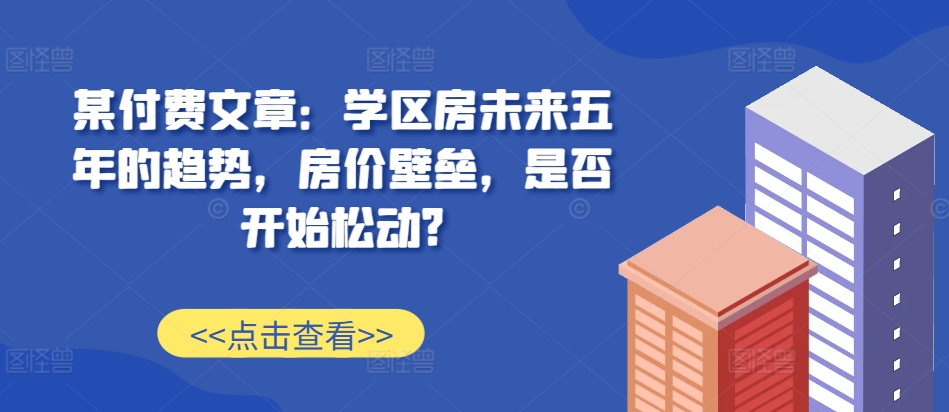 某付费文章：学区房未来五年的趋势，房价壁垒，是否开始松动?-第二象限