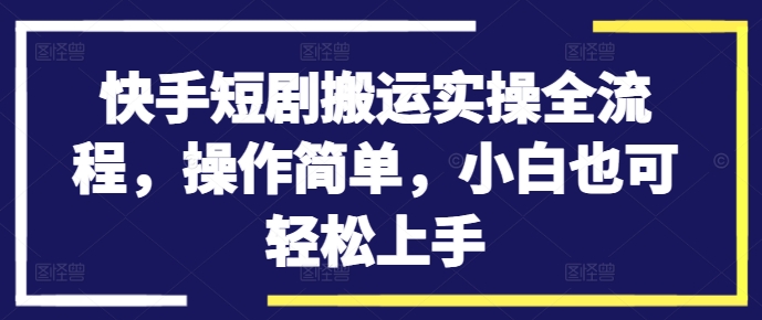 快手短剧搬运实操全流程，操作简单，小白也可轻松上手-第二象限