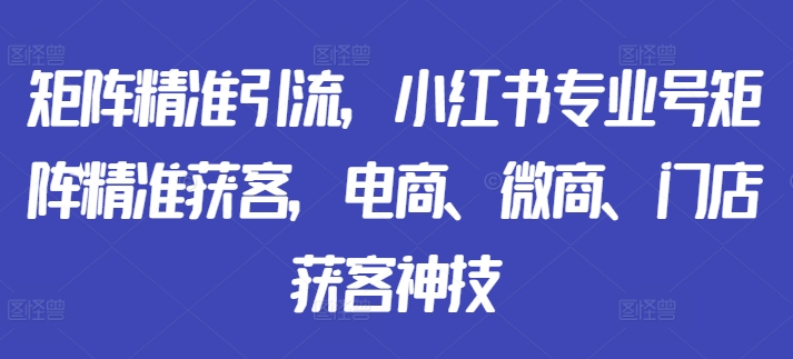 矩阵精准引流，小红书专业号矩阵精准获客，电商、微商、门店获客神技-第二象限