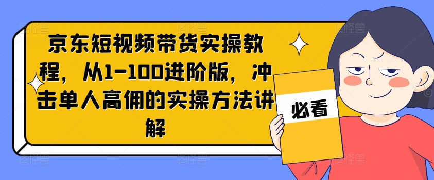 京东短视频带货实操教程，从1-100进阶版，冲击单人高佣的实操方法讲解-第二象限