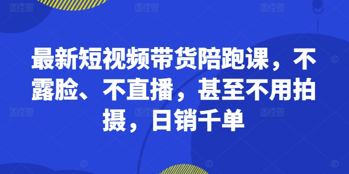 最新短视频带货陪跑课，不露脸、不直播，甚至不用拍摄，日销千单-第二象限