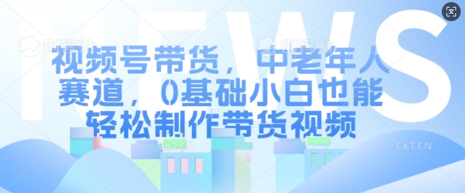 视频号带货，中老年人赛道，0基础小白也能轻松制作带货视频-第二象限