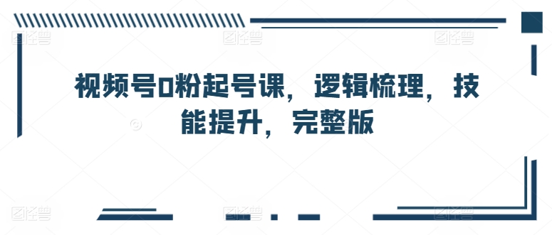 视频号0粉起号课，逻辑梳理，技能提升，完整版-第二象限
