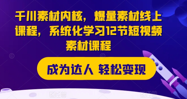 千川素材内核，爆量素材线上课程，系统化学习12节短视频素材课程-第二象限