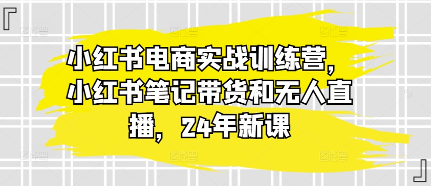 小红书电商实战训练营，小红书笔记带货和无人直播，24年新课-第二象限