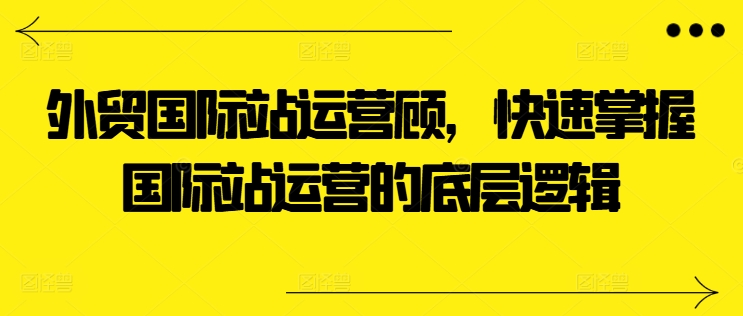 外贸国际站运营顾问，快速掌握国际站运营的底层逻辑-第二象限