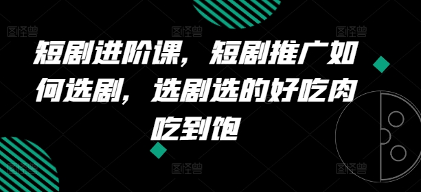 短剧进阶课，短剧推广如何选剧，选剧选的好吃肉吃到饱-第二象限