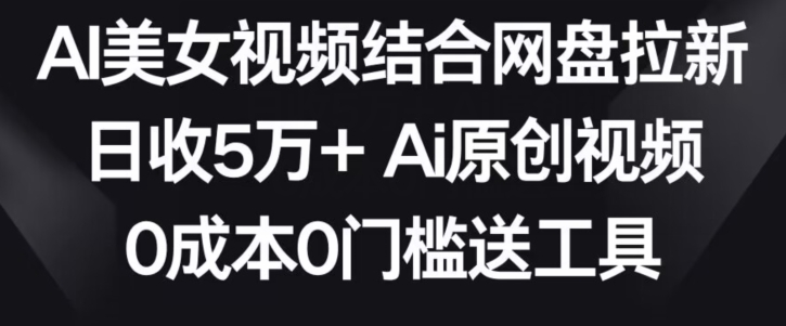 AI美女视频结合网盘拉新，日收5万+两分钟一条Ai原创视频，0成本0门槛送工具【揭秘】-第二象限