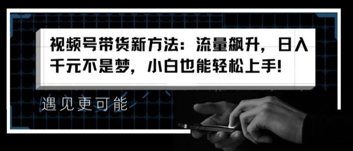 视频号带货新方法：流量飙升，日入千元不是梦，小白也能轻松上手【揭秘】-第二象限